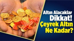 Altın Alacaklar Dikkat! İşte Çeyreğin Fiyatı…