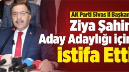 AK Parti Sivas İl Başkanı Ziya Şahin Aday Adaylığı İçin İstifa Etti