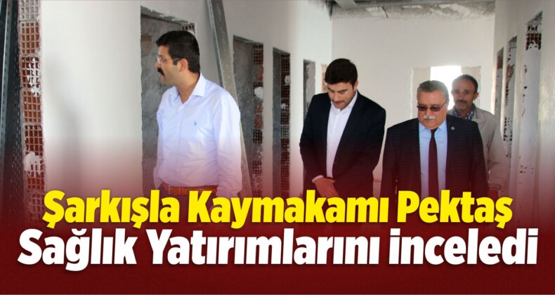 Şarkışla Kaymakamı Pektaş, Sağlık Yatırımlarını İnceledi