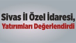 Sivas İl Özel İdaresi, Yatırımları Değerlendirdi