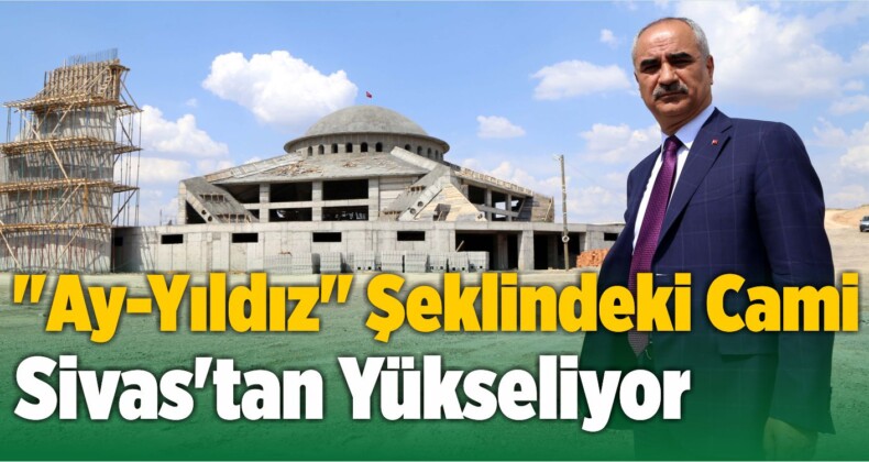 “Ay-Yıldız” Şeklindeki Cami Titizlikle Sivas’tan Yükseliyor