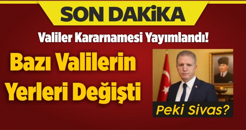 Valiler Kararnamesi Yayımlandı! Bazı Valilerin Yerleri Değişti. Peki Sivas?