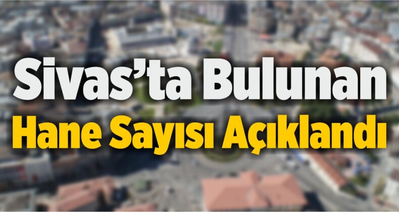 Sivas’ta Bulunan Hane Sayısı 175 Bin 762 Olarak Açıklandı