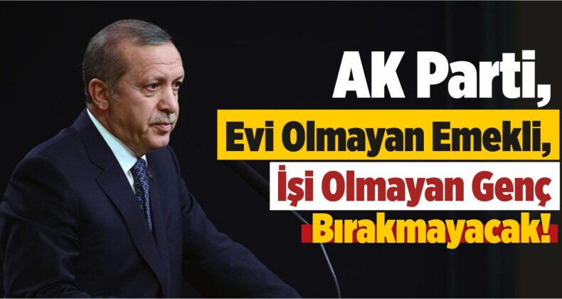 AK Parti, Evi Olmayan Emekli, İşi Olmayan Genç Bırakmayacak!