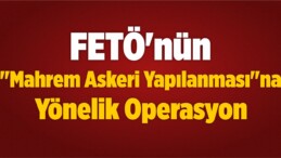 FETÖ’nün “Mahrem Askeri Yapılanması”na Yönelik Operasyon