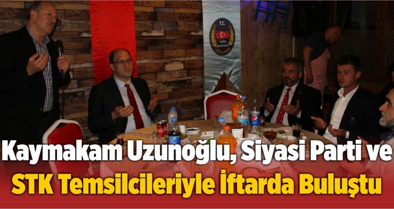 Kaymakam Uzunoğlu, Siyasi Parti ve STK Temsilcileriyle İftarda Buluştu