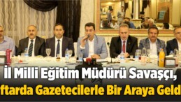 İl Milli Eğitim Müdürü Savaşçı, İftarda Gazetecilerle Bir Araya Geldi