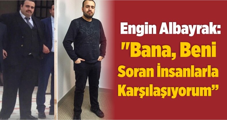 Engin Albayrak: “Bana, Beni Soran İnsanlarla Karşılaşıyorum”