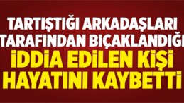 Tartıştığı Arkadaşları Tarafından Bıçaklandığı İddia Edilen Kişi Öldü