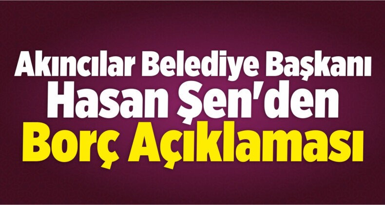 Akıncılar Belediye Başkanı Şen’den Borç Açıklaması