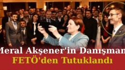 Meral Akşener’in Danışmanı FETÖ’den Tutuklandı