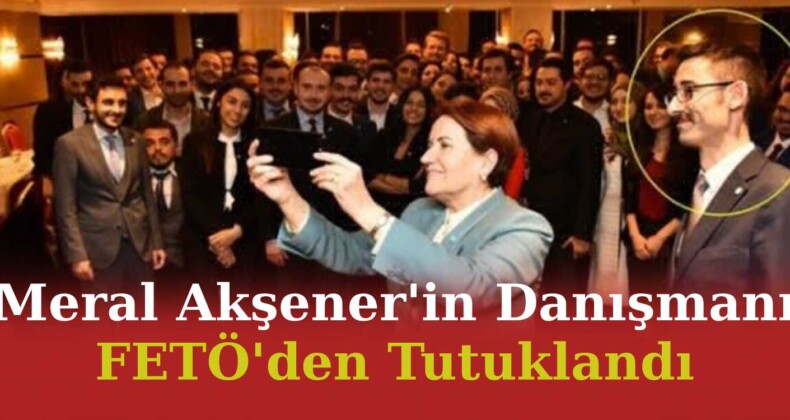 Meral Akşener’in Danışmanı FETÖ’den Tutuklandı