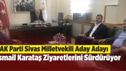 AK Parti Sivas Milletvekili Aday Adayı İsmail Karataş Ziyaretlerini Sürdürüyor