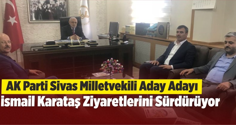 AK Parti Sivas Milletvekili Aday Adayı İsmail Karataş Ziyaretlerini Sürdürüyor