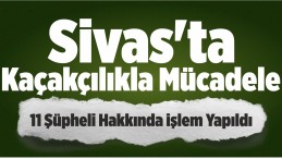 Sivas’ta Kaçakçılıkla Mücadele