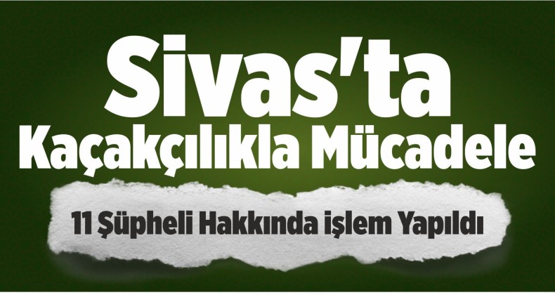 Sivas’ta Kaçakçılıkla Mücadele