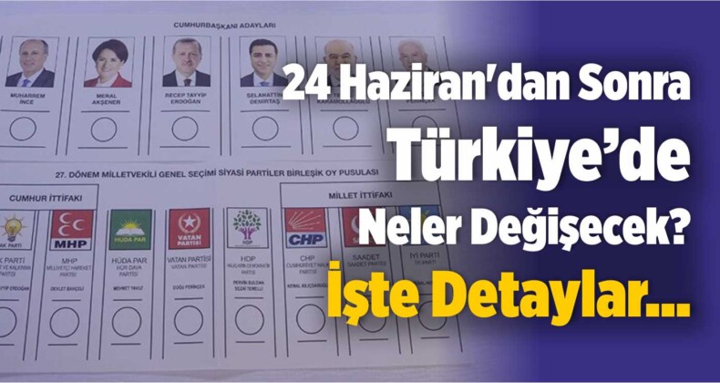 24 Haziran’dan Sonra Türkiye’de Neler Değişecek? İşte Detaylar…