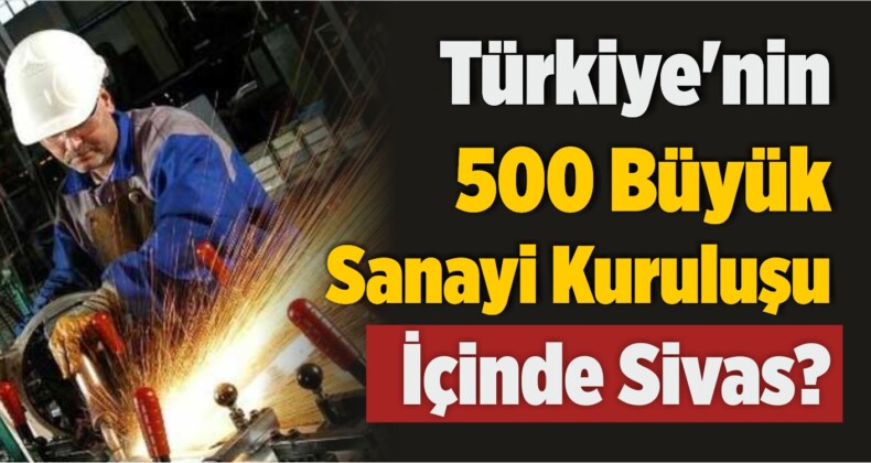 Türkiye’nin 500 Büyük Sanayi Kuruluşu İçinde Sivas?