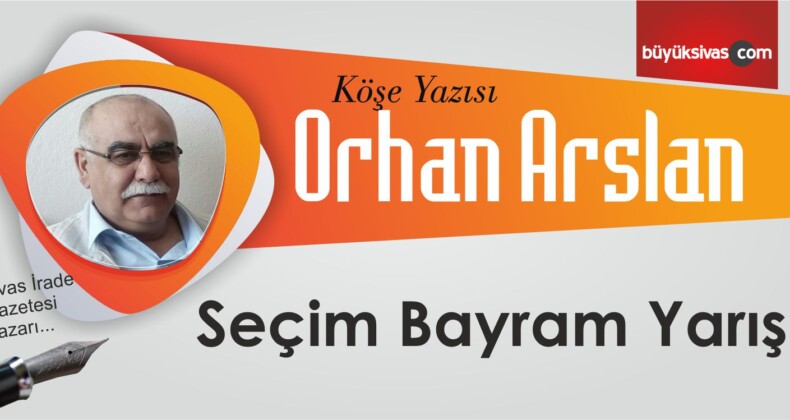 Orhan Arslan’ın “Seçim Bayram Yarış” İsimli Köşe Yazısı;