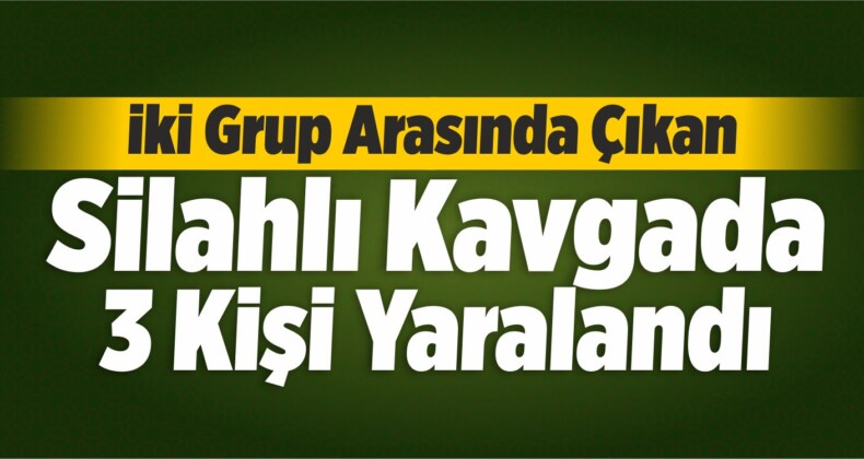 İki Grup Arasında Çıkan Silahlı Kavgada 3 Kişi Yaralandı