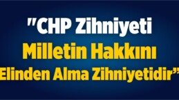 “CHP Zihniyeti Milletin Hakkını Elinden Alma Zihniyetidir”