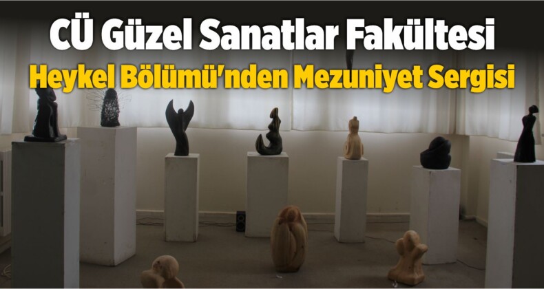 CÜ Güzel Sanatlar Fakültesi Heykel Bölümü’nden Mezuniyet Sergisi