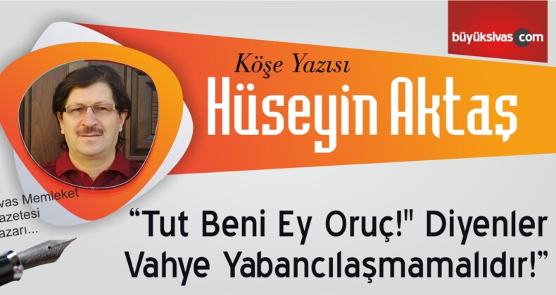 “”Tut Beni Ey Oruç!” Diyenler Vahye Yabancılaşmamalıdır!”