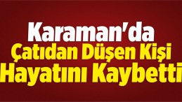 Karaman’da Çatıdan Düşen Kişi Öldü