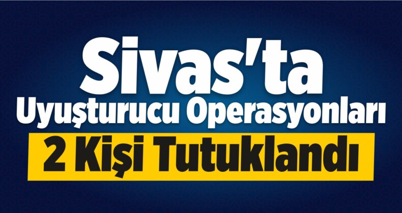 Sivas’ta Uyuşturucu Operasyonları