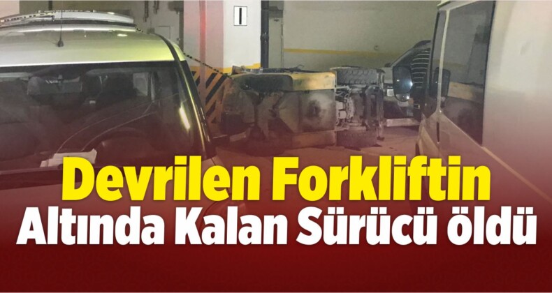 Devrilen Forkliftin Altında Kalan Sürücü Öldü