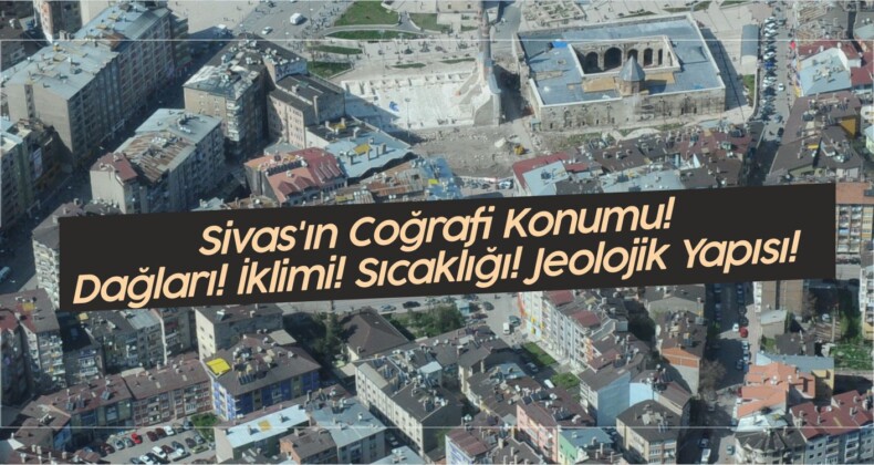 Sivas’ın Coğrafi Konumu! Dağları! İklimi! Sıcaklığı! Jeolojik Yapısı!