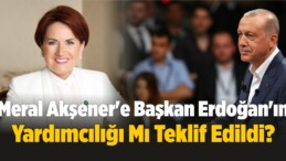 Meral Akşener’e Erdoğan’ın Başkan Yardımcılığı Mı Teklif Edildi?