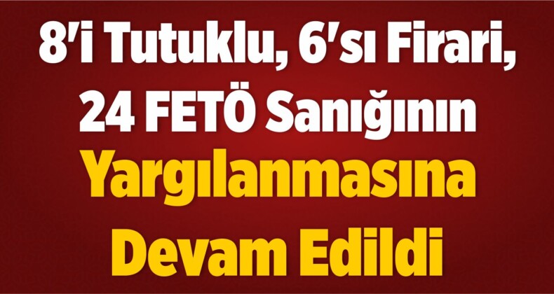 8’i Tutuklu, 6’sı Firari, 24 FETÖ Sanığının Yargılanmasına Devam Edildi