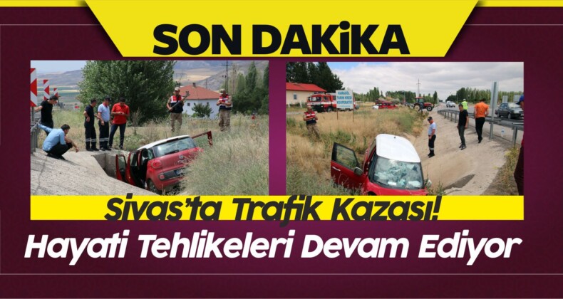 Sivas’ta Trafik Kazası! Otomobil Menfeze Uçtu! Hayati Tehlikeleri Var