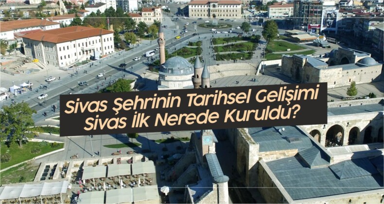 Sivas Şehrinin Tarihsel Gelişimi! Sivas Tarihi! Sivas Hakkında Bilgi!