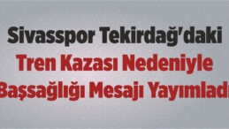 Sivasspor Tekirdağ’daki Tren Kazası Nedeniyle Başsağlığı Mesajı Yayımladı