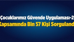 “Çocuklarımız Güvende Uygulaması-2” Kapsamında Bin 57 Kişi Sorgulandı