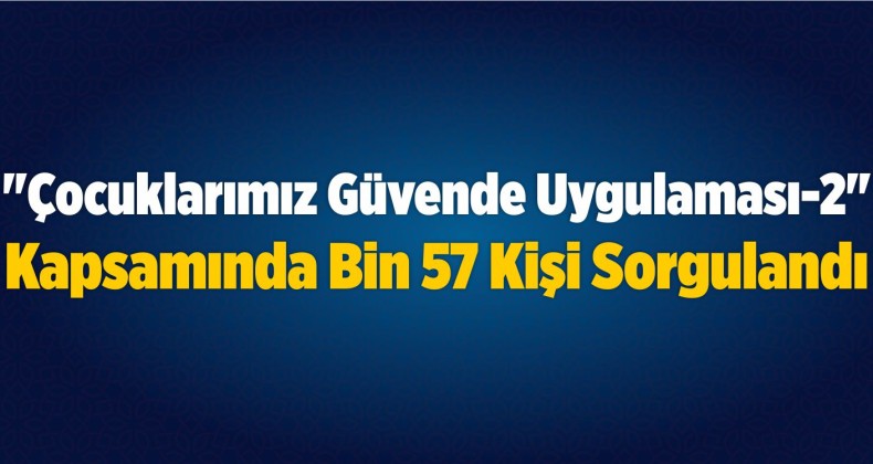 “Çocuklarımız Güvende Uygulaması-2” Kapsamında Bin 57 Kişi Sorgulandı