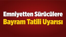 Emniyetten Sürücülere Bayram Tatili Uyarısı