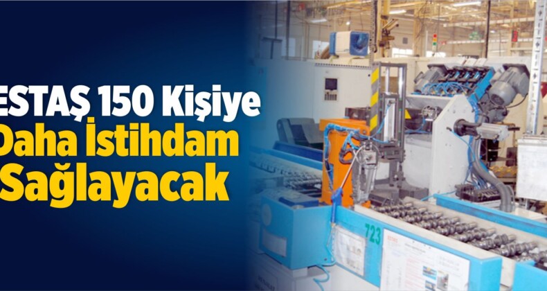 ESTAŞ 150 Kişiye Daha İstihdam Sağlayacak