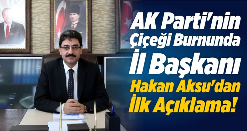 AK Parti’nin Çiçeği Burnunda İl Başkanı Hakan Aksu’dan İlk Açıklama!