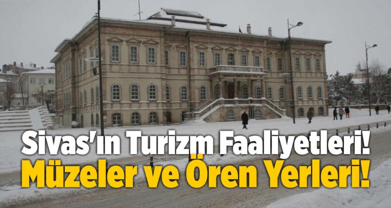 Sivas’ın Turizm Faaliyetleri! Müzeler ve Ören Yerleri!