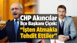 CHP Akıncılar İlçe Başkanı Çiçek: “İşten Atmakla Tehdit Ettiler”