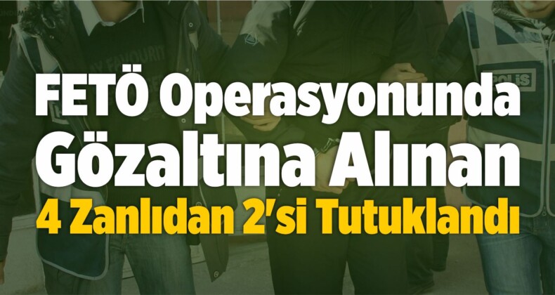 FETÖ Operasyonunda Gözaltına Alınan 4 Zanlıdan 2’si Tutuklandı