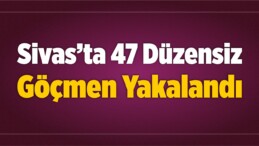 Sivas’ta 47 Düzensiz Göçmen Yakalandı