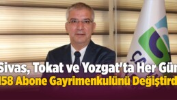 Sivas, Tokat ve Yozgat’ta Her Gün 158 Abone Gayrimenkulünü Değiştirdi