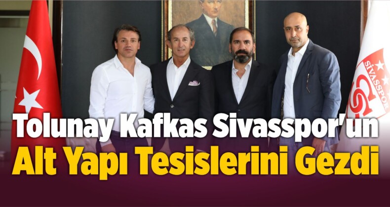 Tolunay Kafkas Sivasspor’un Alt Yapı Tesislerini Gezdi