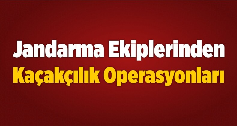 Jandarma Ekiplerince Düzenlenen Kaçakçılık Operasyonları