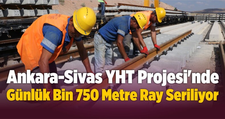Ankara-Sivas YHT Projesi’nde Günlük Bin 750 Metre Ray Seriliyor