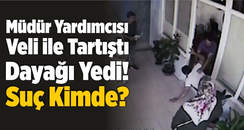 Okul Müdür Yardımcısı Veli ile Tartıştı Dayağı Yedi! Suç Kimde?